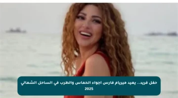حفل فريد.. يعيد ميريام فارس أجواء الحماس والطرب في الساحل الشمالي 2025